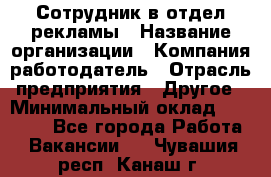 Сотрудник в отдел рекламы › Название организации ­ Компания-работодатель › Отрасль предприятия ­ Другое › Минимальный оклад ­ 27 000 - Все города Работа » Вакансии   . Чувашия респ.,Канаш г.